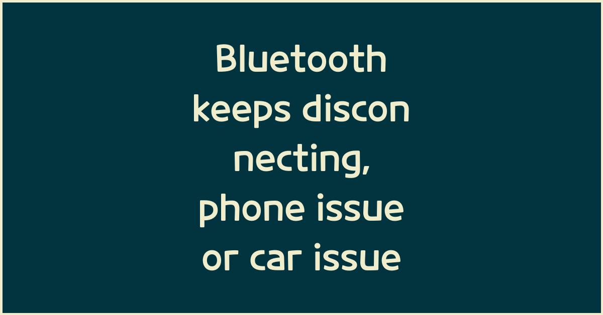 Bluetooth keeps disconnecting, phone issue or car issue