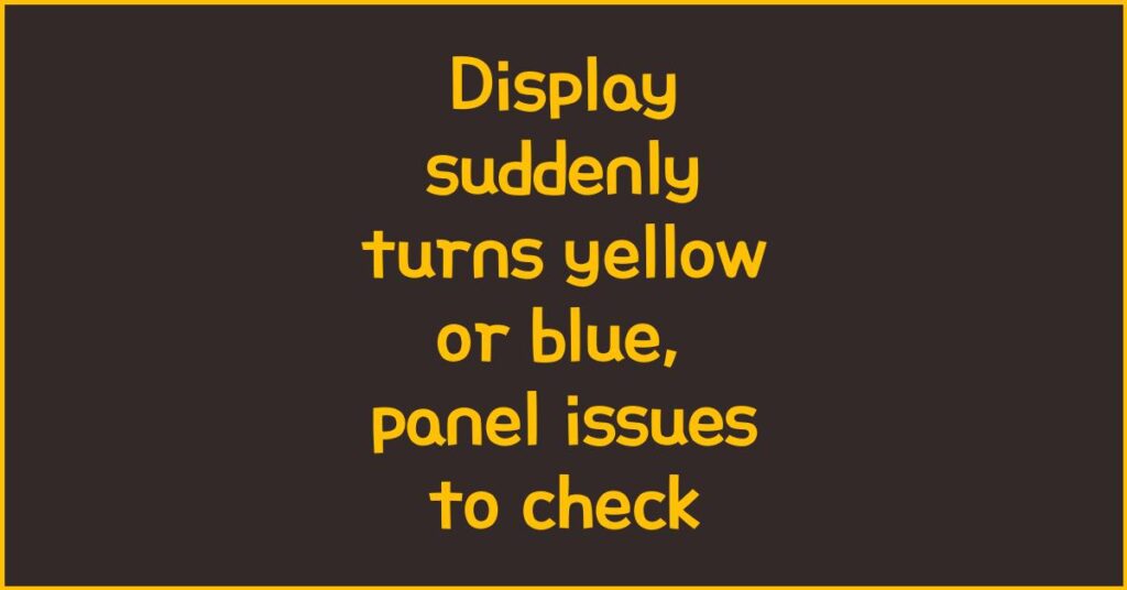 Display suddenly turns yellow or blue, panel issues to check