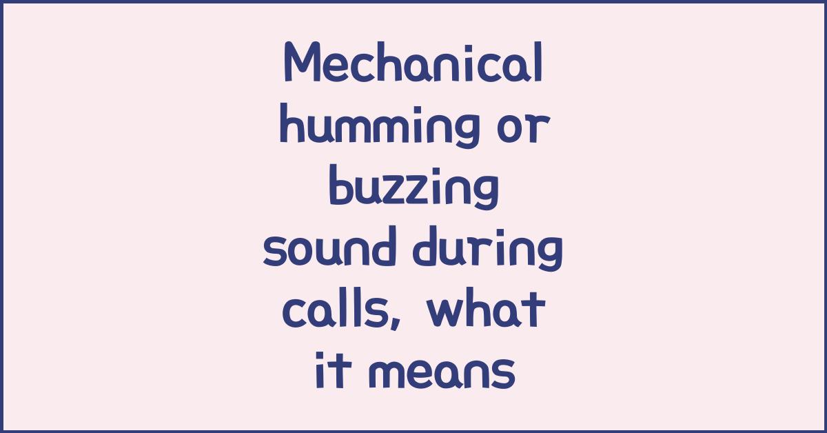 Mechanical humming or buzzing sound during calls, what it means