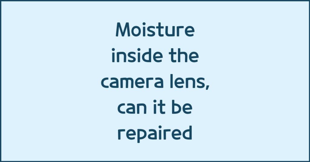 Moisture inside the camera lens, can it be repaired