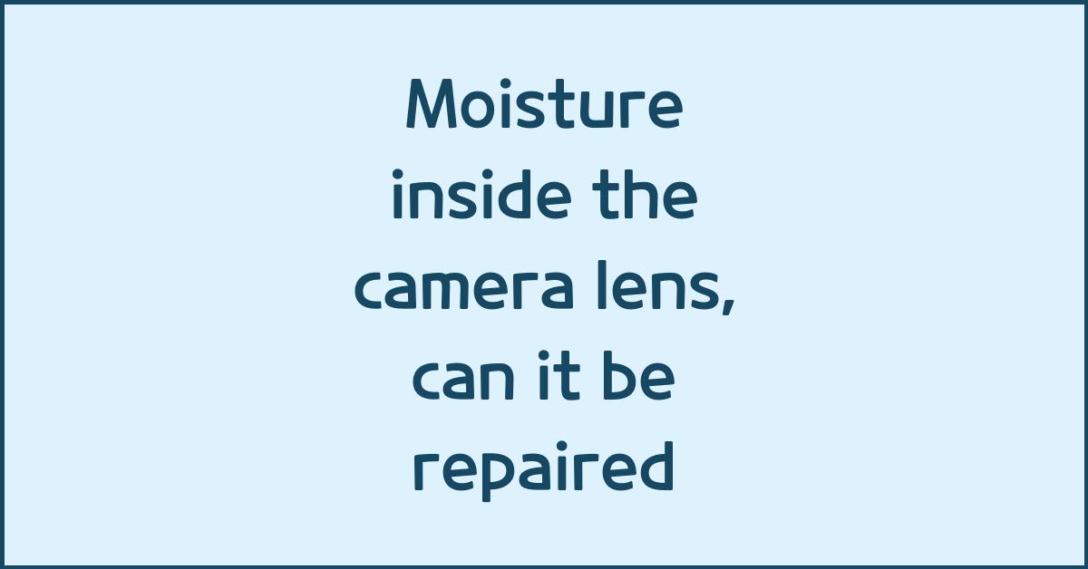 Moisture inside the camera lens, can it be repaired