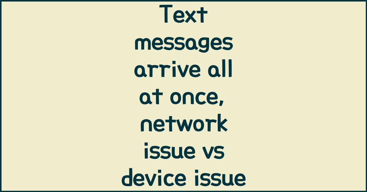 Text messages arrive all at once, network issue vs device issue