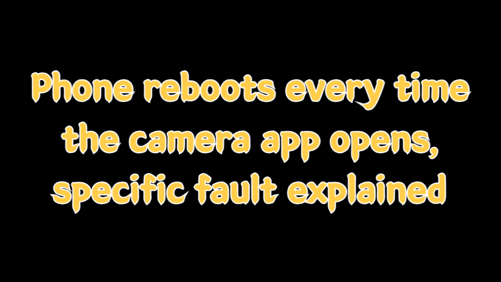 Phone reboots every time the camera app opens, specific fault explained